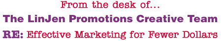 From the desk of... The LinJen Promotions Creative Team RE: Effective Marketing for Fewer Dollars
